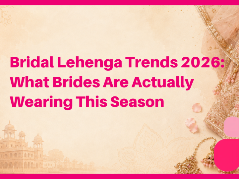 Bridal Lehenga Trends 2026: What Brides Are Actually Wearing This Season